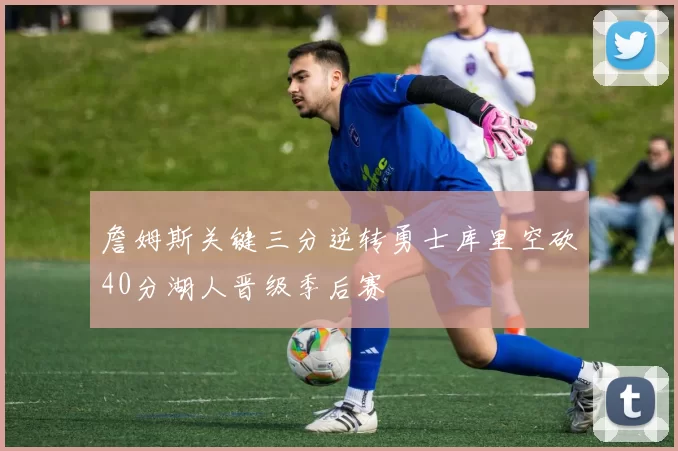 詹姆斯关键三分逆转勇士库里空砍40分湖人晋级季后赛