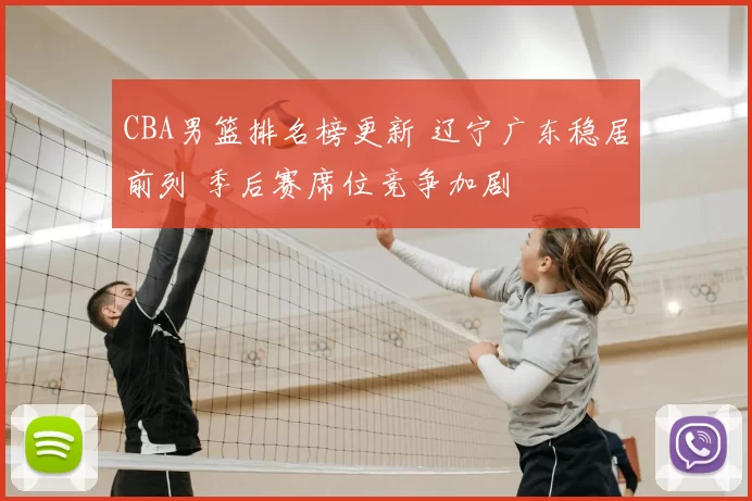 CBA男篮排名榜更新 辽宁广东稳居前列 季后赛席位竞争加剧