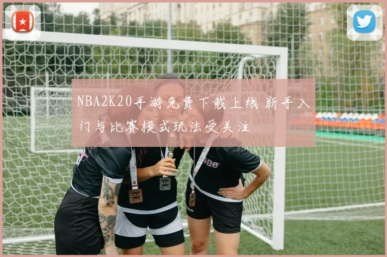 NBA2K20手游免费下载上线 新手入门与比赛模式玩法受关注