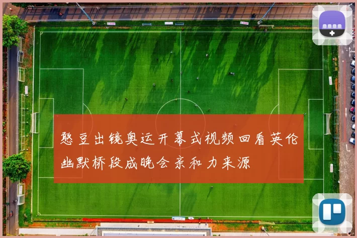 憨豆出镜奥运开幕式视频回看英伦幽默桥段成晚会亲和力来源