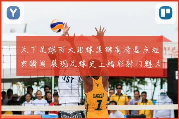 天下足球百大进球集锦高清盘点经典瞬间 展现足球史上精彩射门魅力