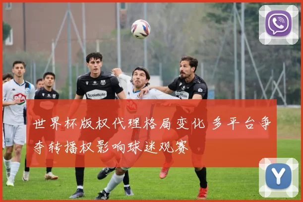 世界杯版权代理格局变化 多平台争夺转播权影响球迷观赛