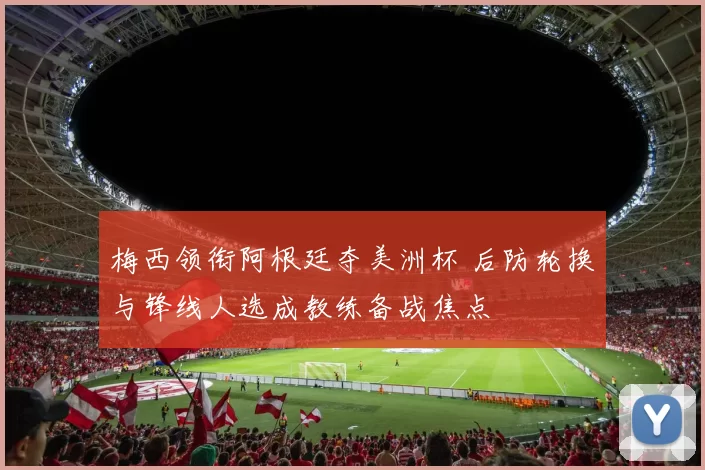 梅西领衔阿根廷夺美洲杯 后防轮换与锋线人选成教练备战焦点