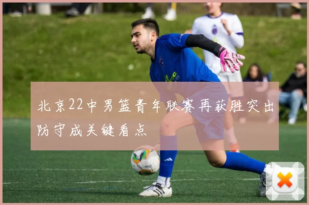 北京22中男篮青年联赛再获胜突出防守成关键看点