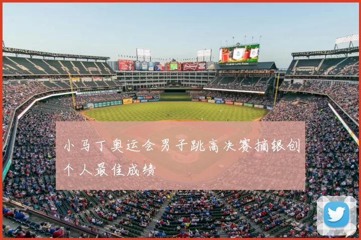 小马丁奥运会男子跳高决赛摘银创个人最佳成绩