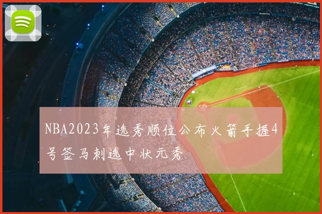 NBA2023年选秀顺位公布火箭手握4号签马刺选中状元秀