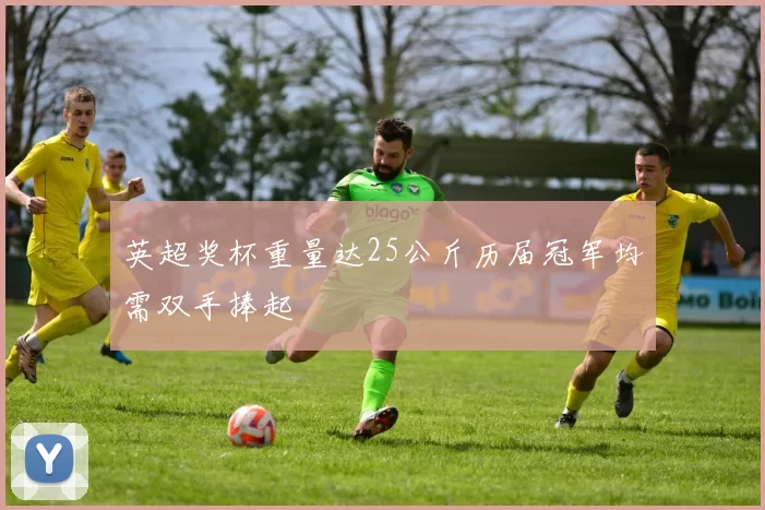 英超奖杯重量达25公斤历届冠军均需双手捧起