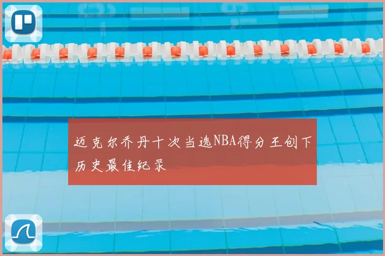 迈克尔乔丹十次当选NBA得分王创下历史最佳纪录