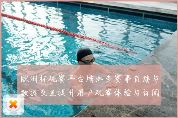 欧洲杯观赛平台增加多赛事直播与数据交互提升用户观赛体验与订阅转化