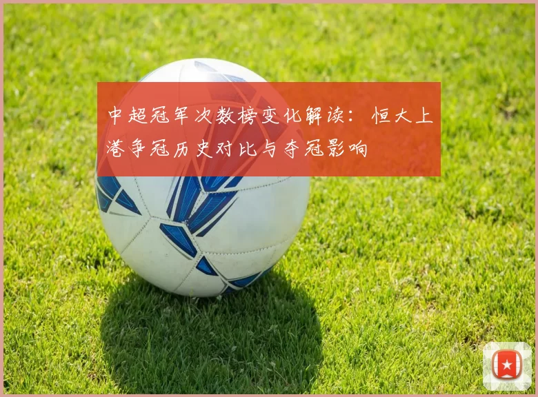 中超冠军次数榜变化解读：恒大上港争冠历史对比与夺冠影响