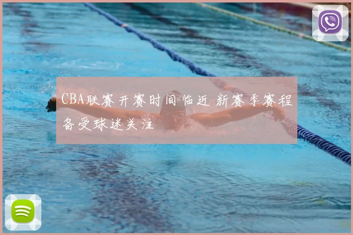CBA联赛开赛时间临近 新赛季赛程备受球迷关注