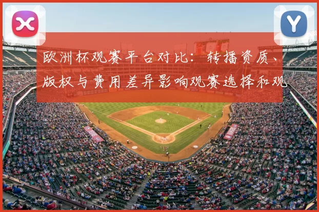 欧洲杯观赛平台对比：转播资质、版权与费用差异影响观赛选择和观看体验