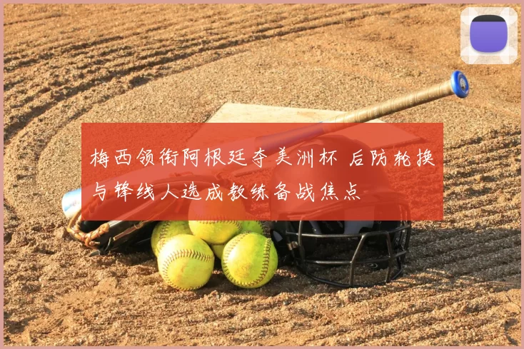 梅西领衔阿根廷夺美洲杯 后防轮换与锋线人选成教练备战焦点