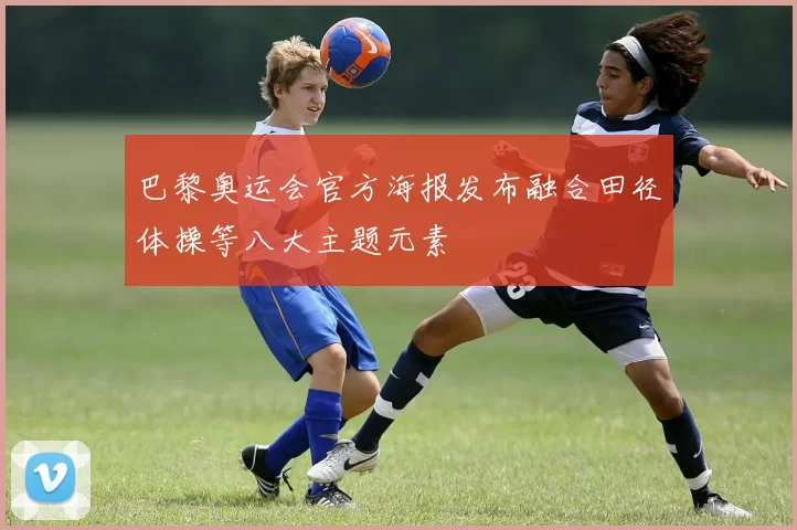 巴黎奥运会官方海报发布融合田径体操等八大主题元素