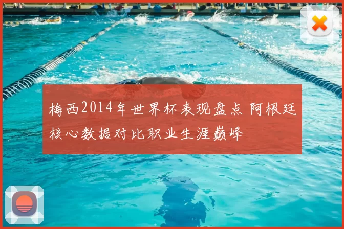 梅西2014年世界杯表现盘点 阿根廷核心数据对比职业生涯巅峰