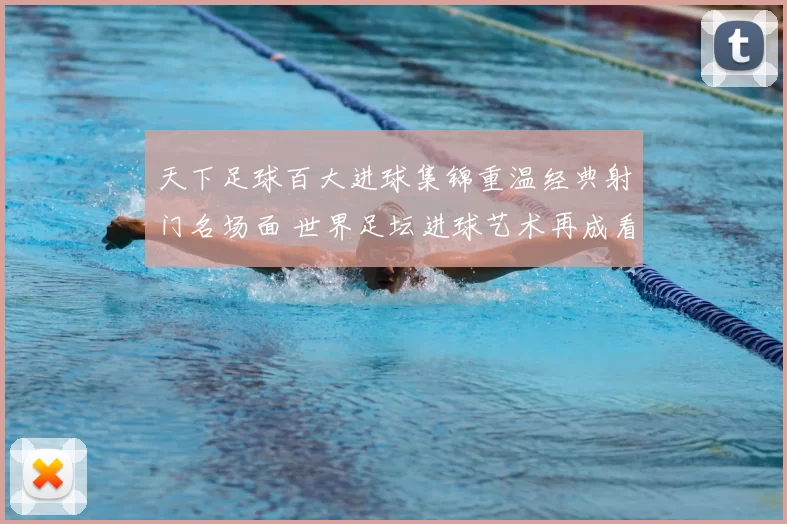 天下足球百大进球集锦重温经典射门名场面 世界足坛进球艺术再成看点