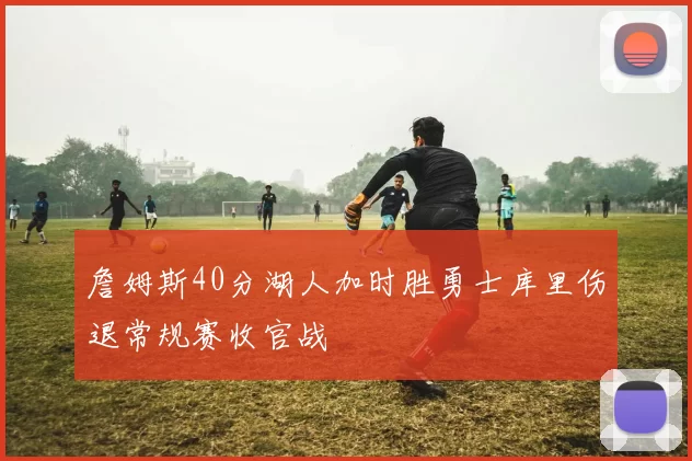 詹姆斯40分湖人加时胜勇士库里伤退常规赛收官战