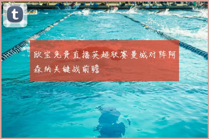 欧宝免费直播英超联赛曼城对阵阿森纳关键战前瞻