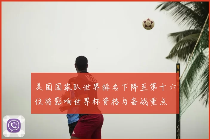 美国国家队世界排名下降至第十六位将影响世界杯资格与备战重点