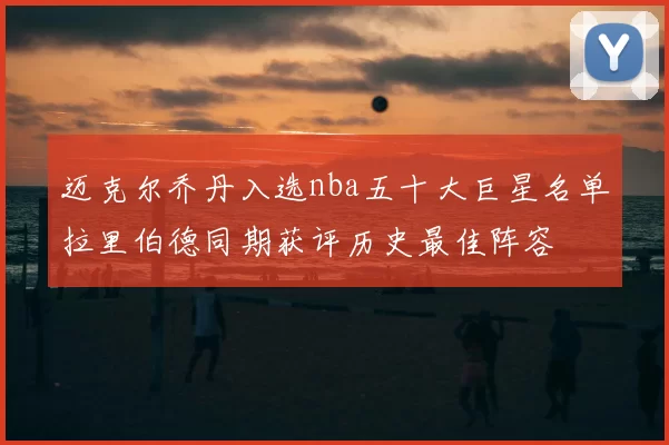 迈克尔乔丹入选nba五十大巨星名单拉里伯德同期获评历史最佳阵容