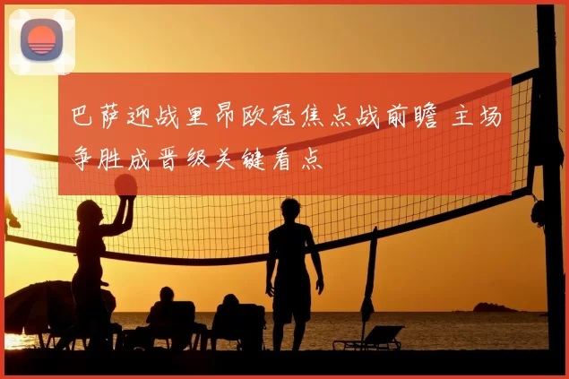 巴萨迎战里昂欧冠焦点战前瞻 主场争胜成晋级关键看点