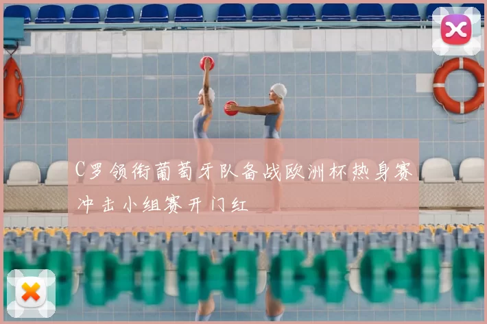 C罗领衔葡萄牙队备战欧洲杯热身赛冲击小组赛开门红