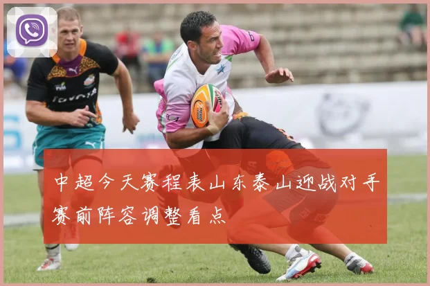 中超今天赛程表山东泰山迎战对手赛前阵容调整看点