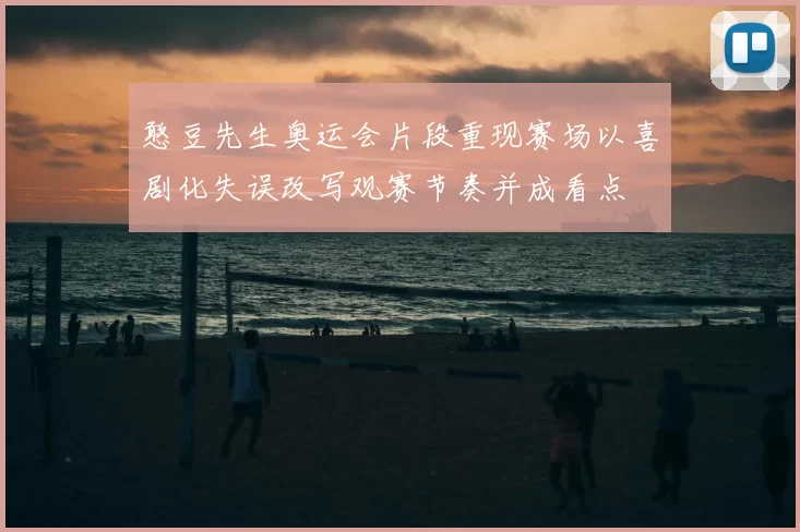 憨豆先生奥运会片段重现赛场以喜剧化失误改写观赛节奏并成看点