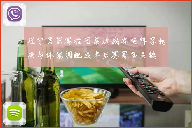 辽宁男篮赛程密集连战客场阵容轮换与体能调配成季后赛筹备关键