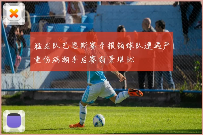 猛龙队巴恩斯赛季报销球队遭遇严重伤病潮季后赛前景堪忧