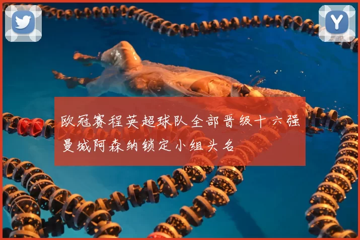 欧冠赛程英超球队全部晋级十六强曼城阿森纳锁定小组头名