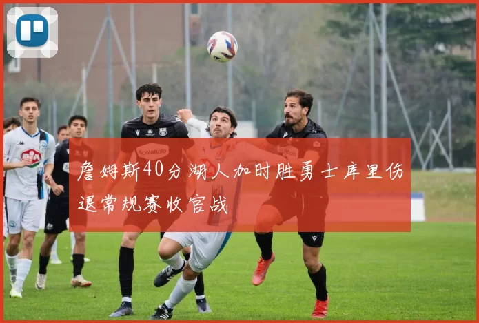 詹姆斯40分湖人加时胜勇士库里伤退常规赛收官战