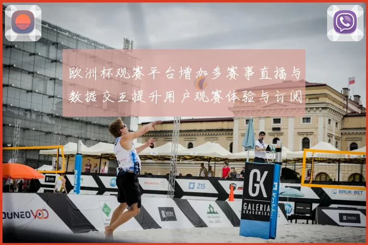 欧洲杯观赛平台增加多赛事直播与数据交互提升用户观赛体验与订阅转化