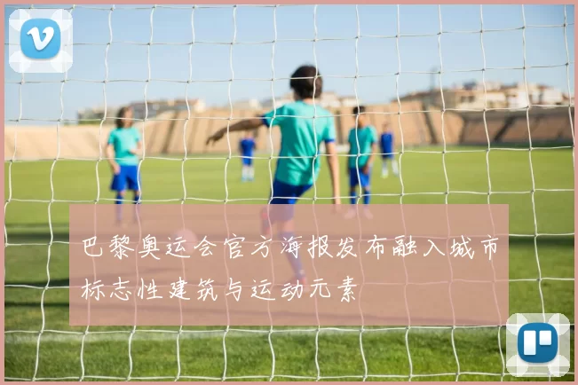 巴黎奥运会官方海报发布融入城市标志性建筑与运动元素