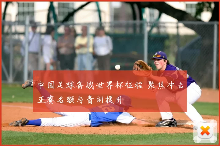 中国足球备战世界杯征程 聚焦冲击正赛名额与青训提升