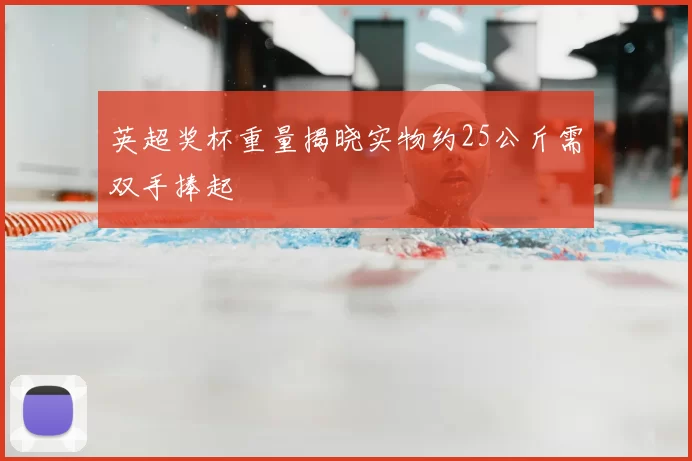 英超奖杯重量揭晓实物约25公斤需双手捧起