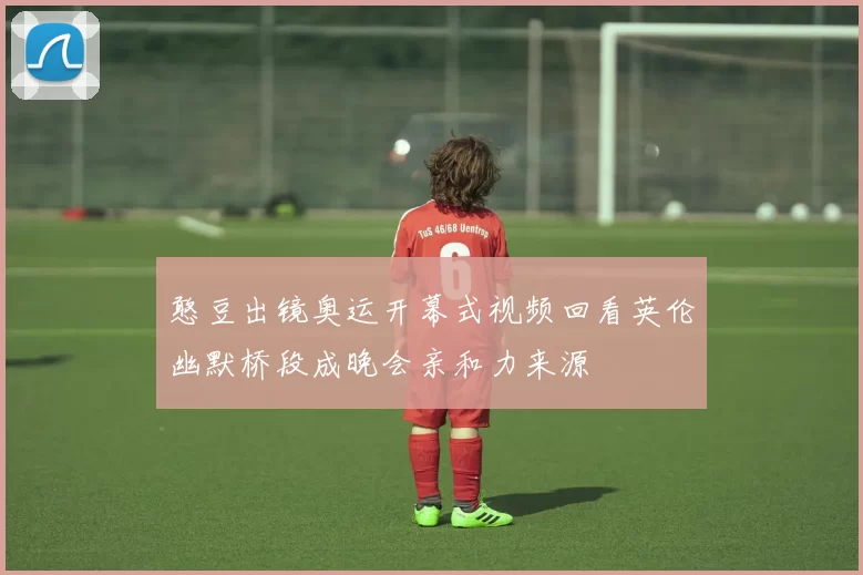 憨豆出镜奥运开幕式视频回看英伦幽默桥段成晚会亲和力来源