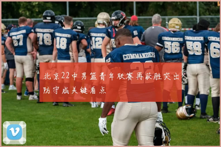 北京22中男篮青年联赛再获胜突出防守成关键看点