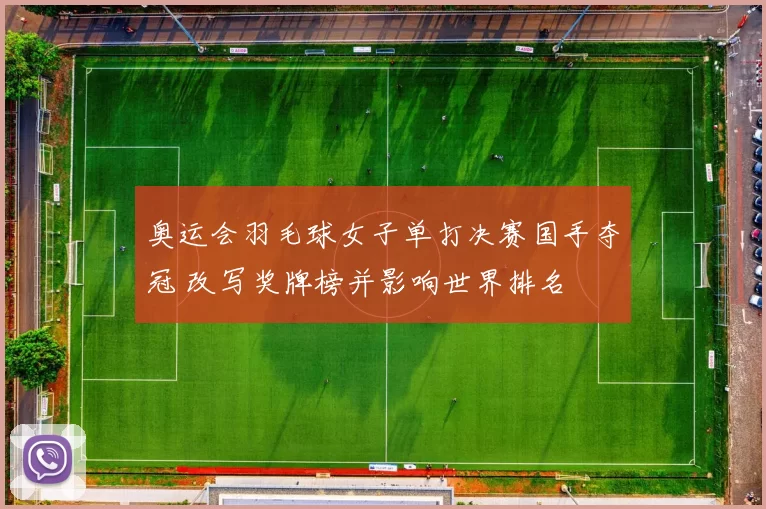 奥运会羽毛球女子单打决赛国手夺冠 改写奖牌榜并影响世界排名