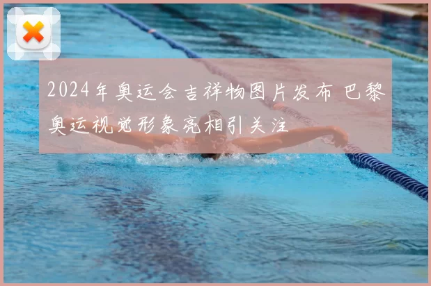 2024年奥运会吉祥物图片发布 巴黎奥运视觉形象亮相引关注