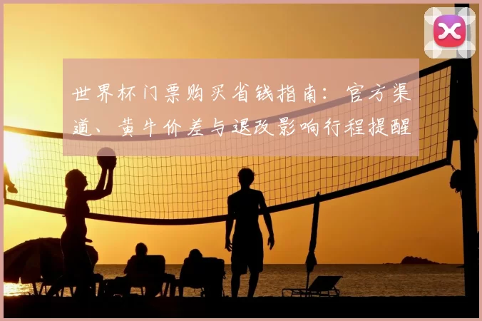 世界杯门票购买省钱指南：官方渠道、黄牛价差与退改影响行程提醒