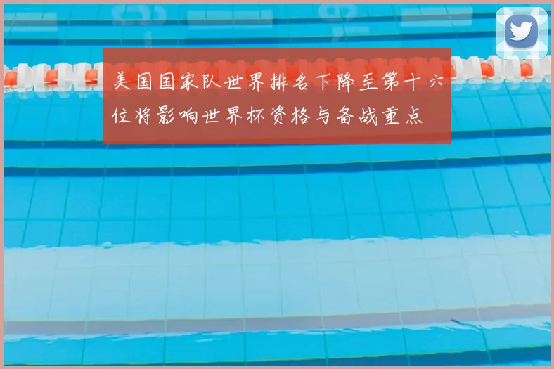 美国国家队世界排名下降至第十六位将影响世界杯资格与备战重点