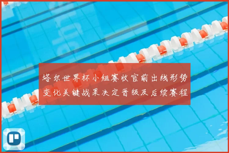 塔尔世界杯小组赛收官前出线形势变化关键战果决定晋级及后续赛程看点