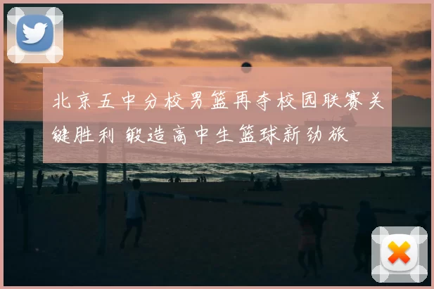 北京五中分校男篮再夺校园联赛关键胜利 锻造高中生篮球新劲旅