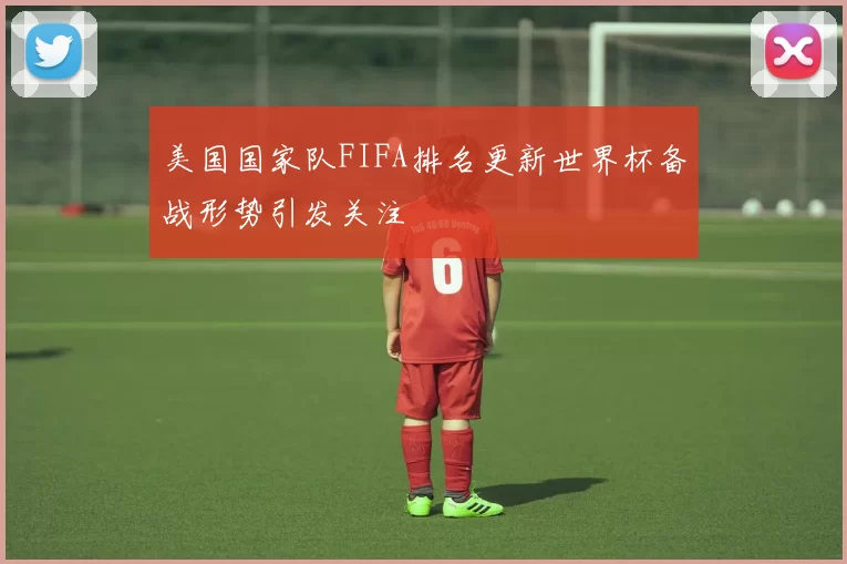美国国家队FIFA排名更新世界杯备战形势引发关注